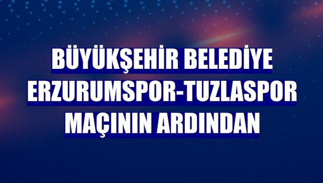 Büyükşehir Belediye Erzurumspor-Tuzlaspor maçının ardından