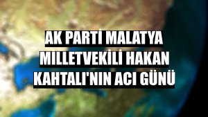 AK Parti Malatya Milletvekili Hakan Kahtalı'nın acı günü