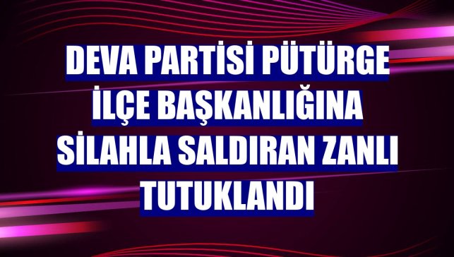 DEVA Partisi Pütürge İlçe Başkanlığına silahla saldıran zanlı tutuklandı