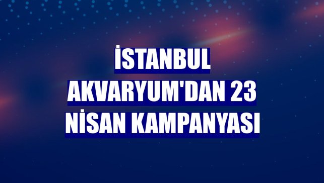 İstanbul Akvaryum'dan 23 Nisan kampanyası