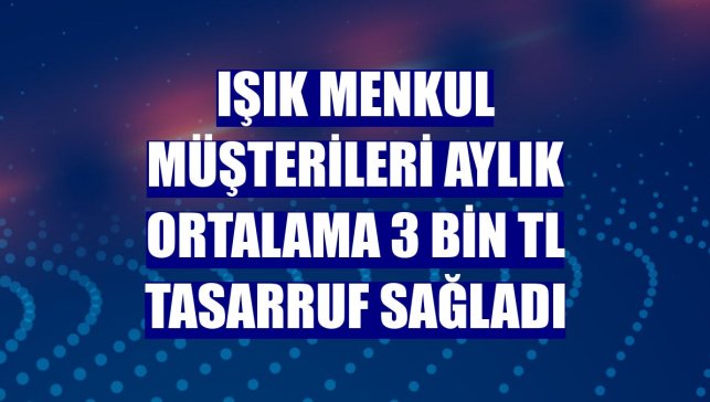 Işık Menkul müşterileri aylık ortalama 3 bin TL tasarruf sağladı