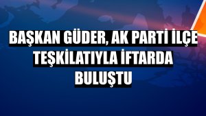 Başkan Güder, AK Parti ilçe teşkilatıyla iftarda buluştu