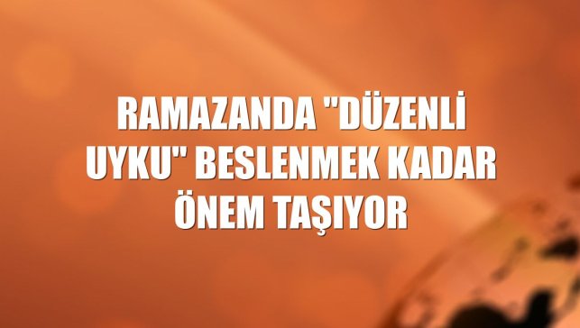 Ramazanda "düzenli uyku" beslenmek kadar önem taşıyor