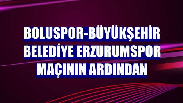 Boluspor-Büyükşehir Belediye Erzurumspor maçının ardından
