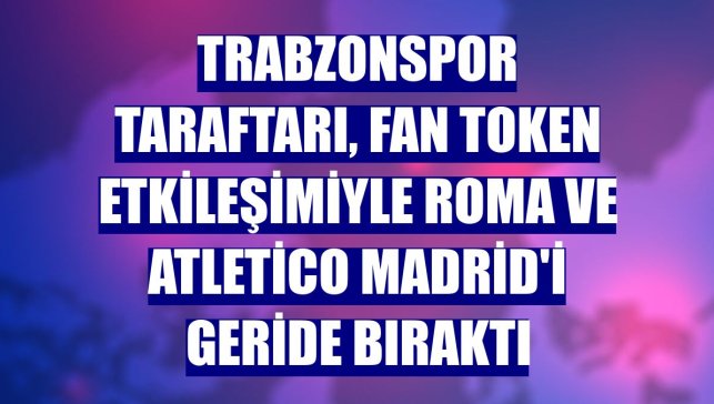 Trabzonspor taraftarı, fan token etkileşimiyle Roma ve Atletico Madrid'i geride bıraktı