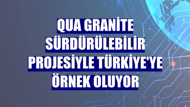 Qua Granite sürdürülebilir projesiyle Türkiye'ye örnek oluyor