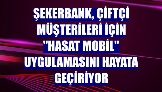 Şekerbank, çiftçi müşterileri için "Hasat Mobil" uygulamasını hayata geçiriyor
