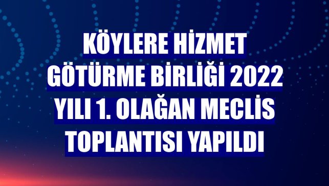 Köylere Hizmet Götürme Birliği 2022 Yılı 1. Olağan Meclis toplantısı yapıldı