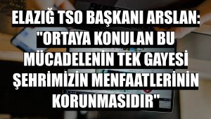 Elazığ TSO Başkanı Arslan: 'Ortaya konulan bu mücadelenin tek gayesi şehrimizin menfaatlerinin korunmasıdır'