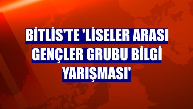 Bitlis'te 'Liseler Arası Gençler Grubu Bilgi Yarışması'