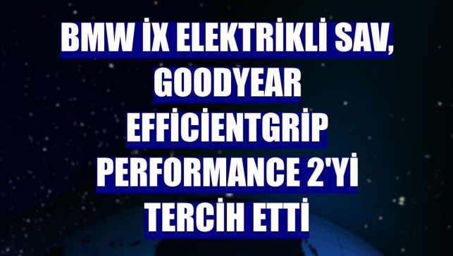 BMW iX elektrikli SAV, Goodyear EfficientGrip Performance 2'yi tercih etti