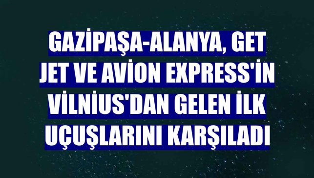 Gazipaşa-Alanya, Get Jet ve Avion Express'in Vilnius'dan gelen ilk uçuşlarını karşıladı