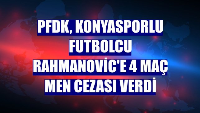 PFDK, Konyasporlu futbolcu Rahmanovic'e 4 maç men cezası verdi
