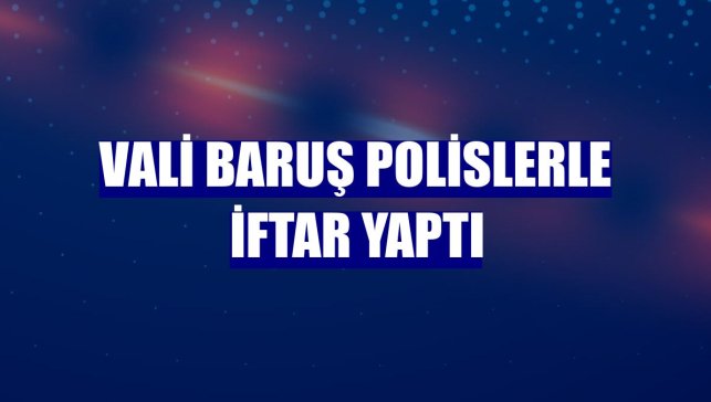Vali Baruş polislerle iftar yaptı