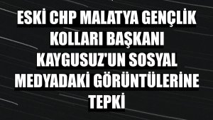 Eski CHP Malatya Gençlik Kolları Başkanı Kaygusuz'un sosyal medyadaki görüntülerine tepki