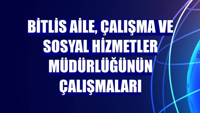 Bitlis Aile, Çalışma ve Sosyal Hizmetler Müdürlüğünün çalışmaları