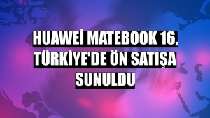 Huawei MateBook 16, Türkiye'de ön satışa sunuldu