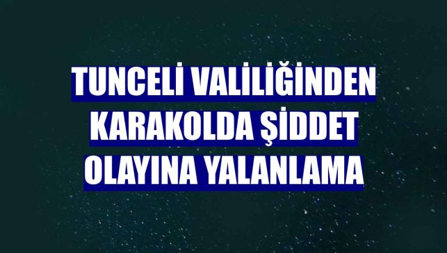Tunceli Valiliğinden karakolda şiddet olayına yalanlama