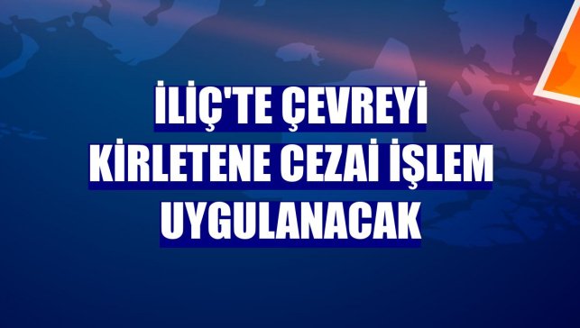 İliç'te çevreyi kirletene cezai işlem uygulanacak