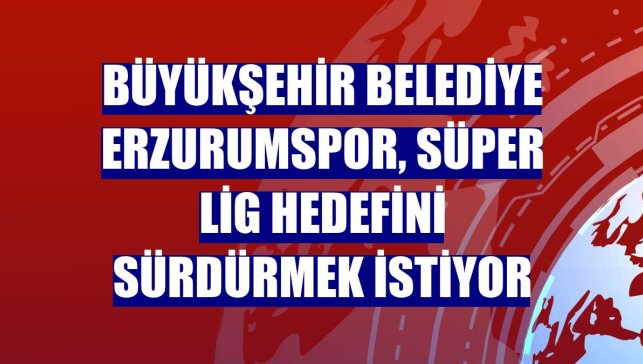 Büyükşehir Belediye Erzurumspor, Süper Lig hedefini sürdürmek istiyor