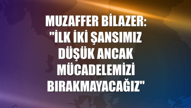 Muzaffer Bilazer: "İlk iki şansımız düşük ancak mücadelemizi bırakmayacağız"