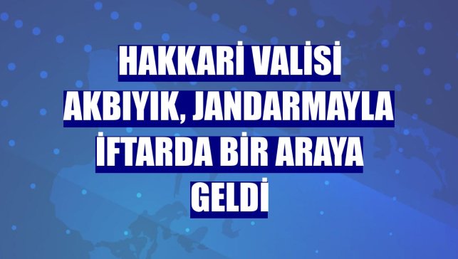 Hakkari Valisi Akbıyık, jandarmayla iftarda bir araya geldi