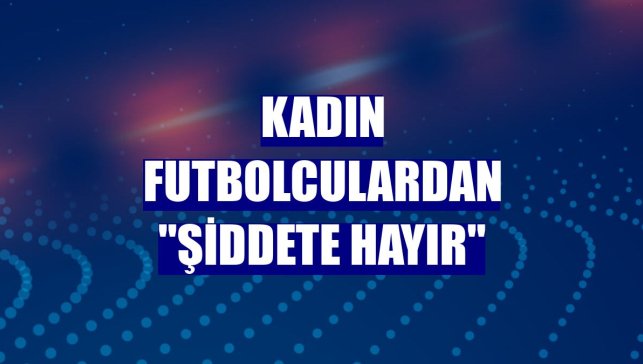 Kadın futbolculardan "şiddete hayır"