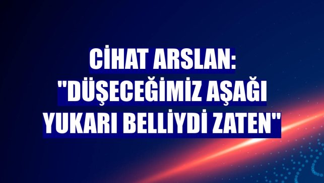 Cihat Arslan: "Düşeceğimiz aşağı yukarı belliydi zaten"