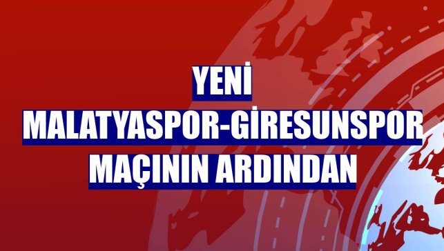 Yeni Malatyaspor-Giresunspor maçının ardından