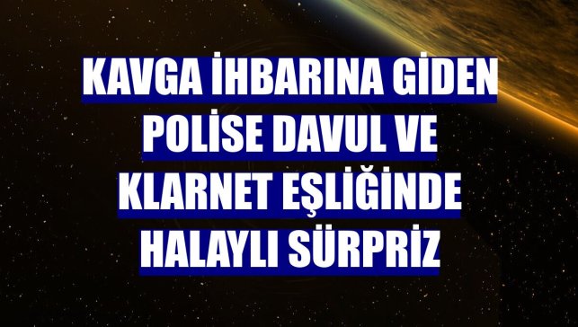 Kavga ihbarına giden polise davul ve klarnet eşliğinde halaylı sürpriz