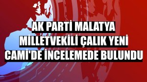 AK Parti Malatya Milletvekili Çalık Yeni Cami'de incelemede bulundu