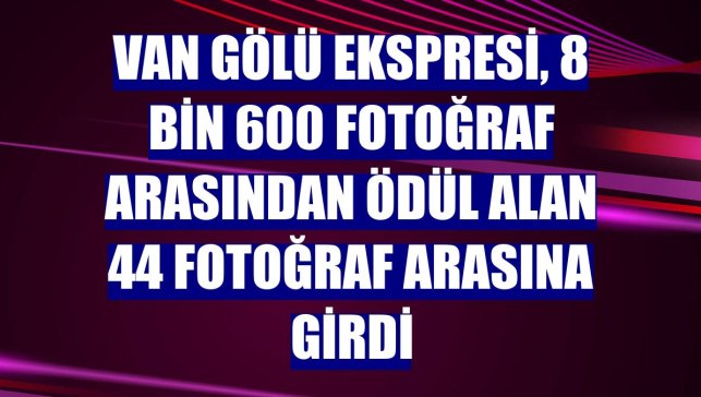 Van Gölü Ekspresi, 8 bin 600 fotoğraf arasından ödül alan 44 fotoğraf arasına girdi