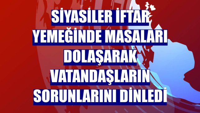 Siyasiler iftar yemeğinde masaları dolaşarak vatandaşların sorunlarını dinledi