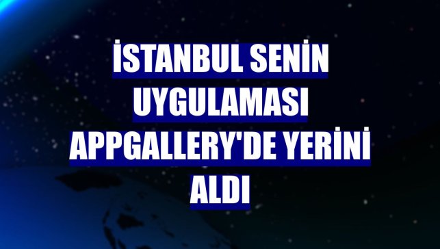 İstanbul Senin uygulaması AppGallery'de yerini aldı