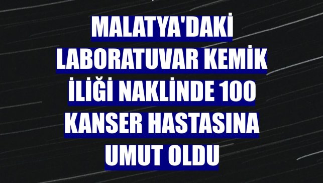 Malatya'daki laboratuvar kemik iliği naklinde 100 kanser hastasına umut oldu
