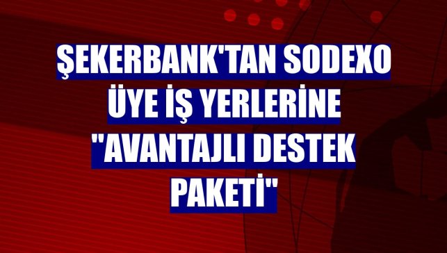 Şekerbank'tan Sodexo üye iş yerlerine "avantajlı destek paketi"