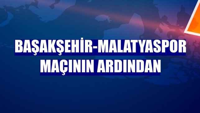 Başakşehir-Malatyaspor maçının ardından
