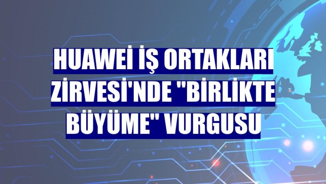 Huawei İş Ortakları Zirvesi'nde "birlikte büyüme" vurgusu