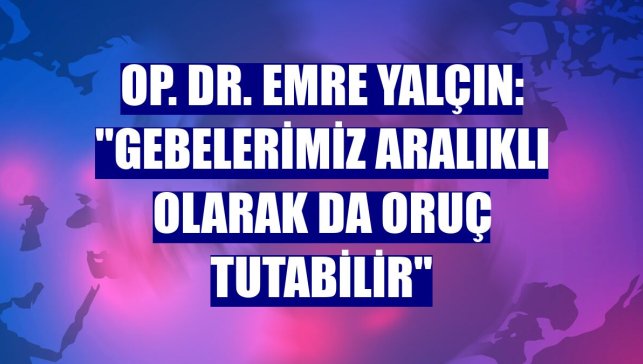 Op. Dr. Emre Yalçın: "Gebelerimiz aralıklı olarak da oruç tutabilir"
