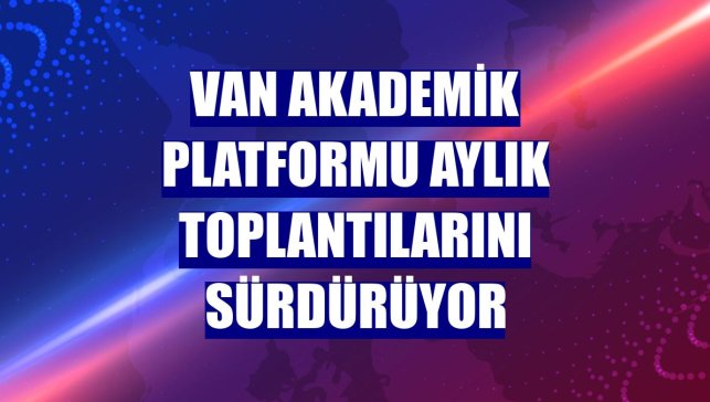 Van Akademik Platformu aylık toplantılarını sürdürüyor