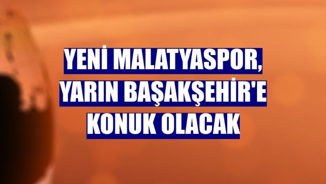 Yeni Malatyaspor, yarın Başakşehir'e konuk olacak