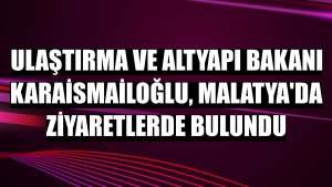 Ulaştırma ve Altyapı Bakanı Karaismailoğlu, Malatya'da ziyaretlerde bulundu