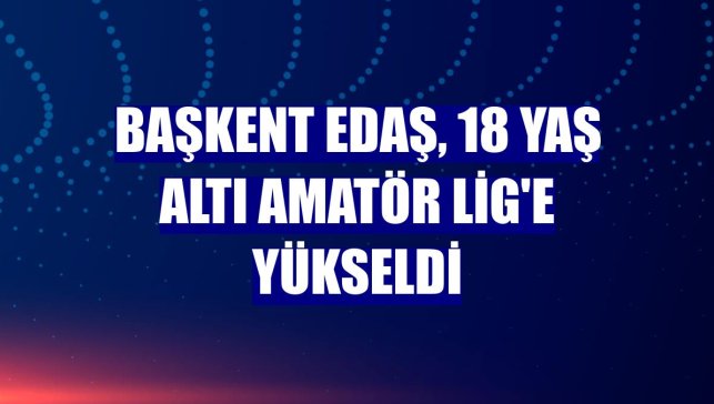Başkent EDAŞ, 18 Yaş Altı Amatör Lig'e yükseldi