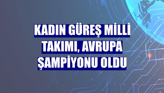 Kadın Güreş Milli Takımı, Avrupa şampiyonu oldu