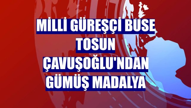 Milli güreşçi Buse Tosun Çavuşoğlu'ndan gümüş madalya