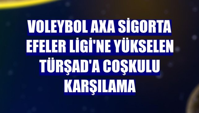 Voleybol AXA Sigorta Efeler Ligi'ne yükselen TÜRŞAD'a coşkulu karşılama