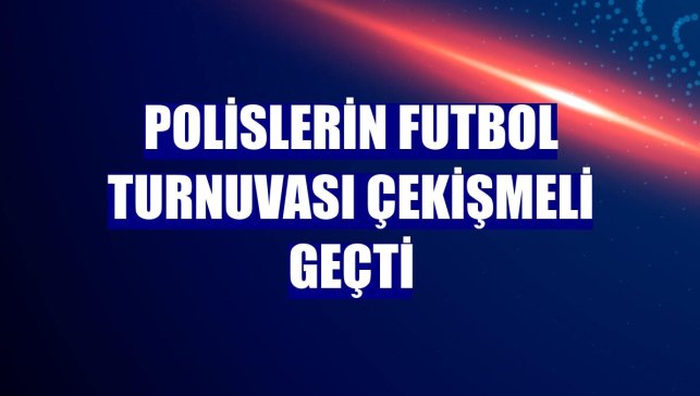 Polislerin futbol turnuvası çekişmeli geçti