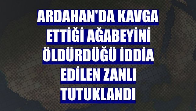 Ardahan'da kavga ettiği ağabeyini öldürdüğü iddia edilen zanlı tutuklandı