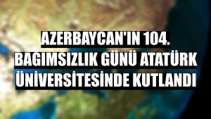 Azerbaycan'ın 104. bağımsızlık günü Atatürk Üniversitesinde kutlandı
