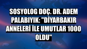 Sosyolog Doç. Dr. Adem Palabıyık: 'Diyarbakır Anneleri ile umutlar 1000 oldu'